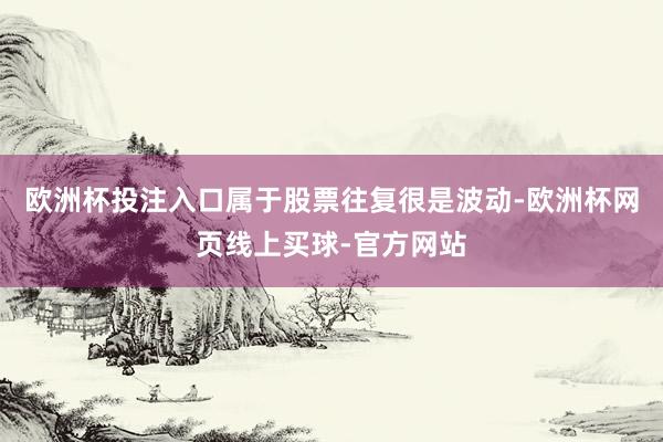 欧洲杯投注入口属于股票往复很是波动-欧洲杯网页线上买球-官方网站