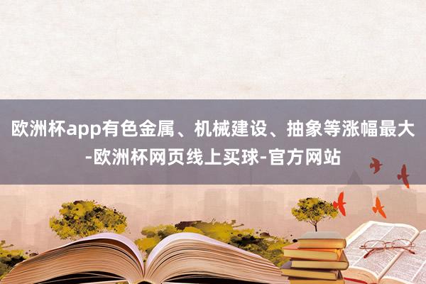 欧洲杯app有色金属、机械建设、抽象等涨幅最大-欧洲杯网页线上买球-官方网站