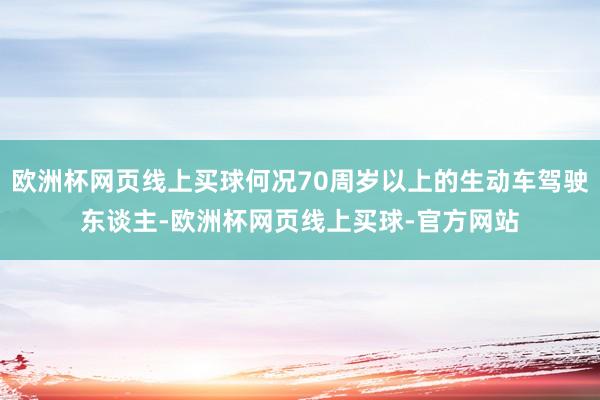 欧洲杯网页线上买球何况70周岁以上的生动车驾驶东谈主-欧洲杯网页线上买球-官方网站
