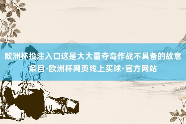 欧洲杯投注入口这是大大量夺岛作战不具备的故意条目-欧洲杯网页线上买球-官方网站