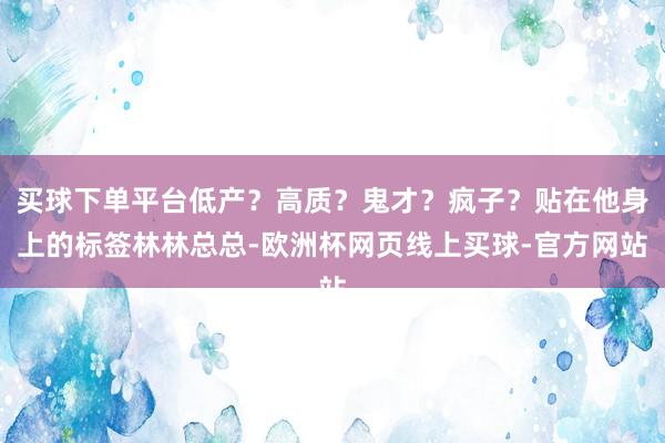买球下单平台低产？高质？鬼才？疯子？贴在他身上的标签林林总总-欧洲杯网页线上买球-官方网站