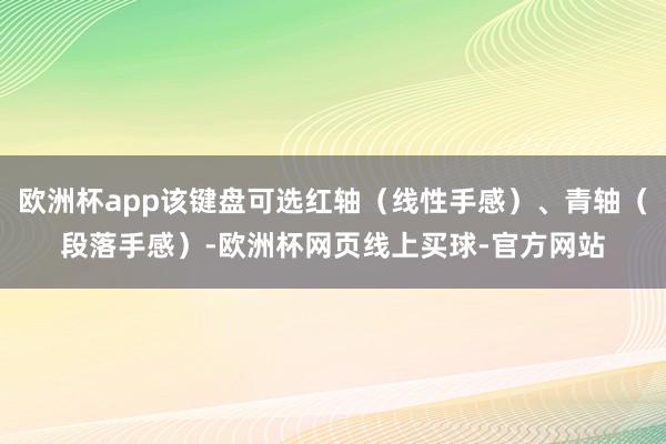 欧洲杯app该键盘可选红轴（线性手感）、青轴（段落手感）-欧洲杯网页线上买球-官方网站