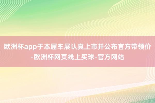欧洲杯app于本届车展认真上市并公布官方带领价-欧洲杯网页线上买球-官方网站