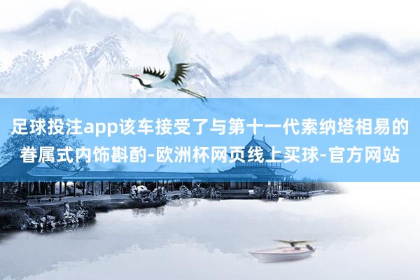 足球投注app该车接受了与第十一代索纳塔相易的眷属式内饰斟酌-欧洲杯网页线上买球-官方网站