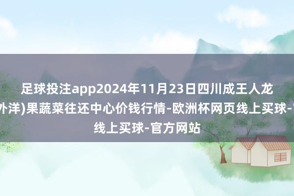 足球投注app2024年11月23日四川成王人龙泉聚和(外洋)果蔬菜往还中心价钱行情-欧洲杯网页线上买球-官方网站