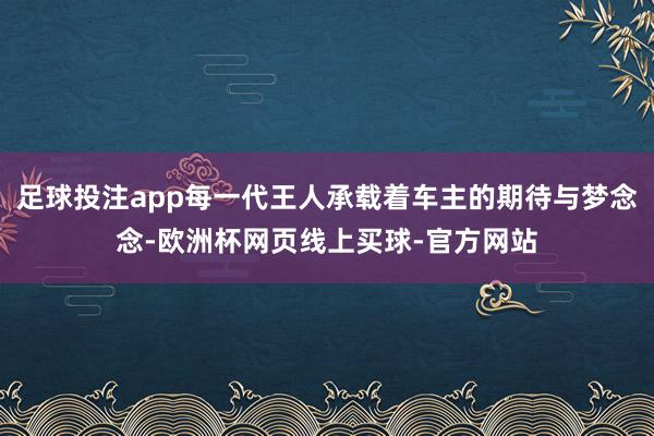 足球投注app每一代王人承载着车主的期待与梦念念-欧洲杯网页线上买球-官方网站