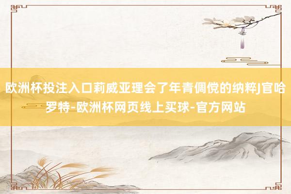 欧洲杯投注入口莉威亚理会了年青倜傥的纳粹J官哈罗特-欧洲杯网页线上买球-官方网站