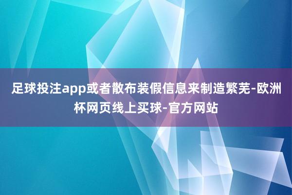 足球投注app或者散布装假信息来制造繁芜-欧洲杯网页线上买球-官方网站