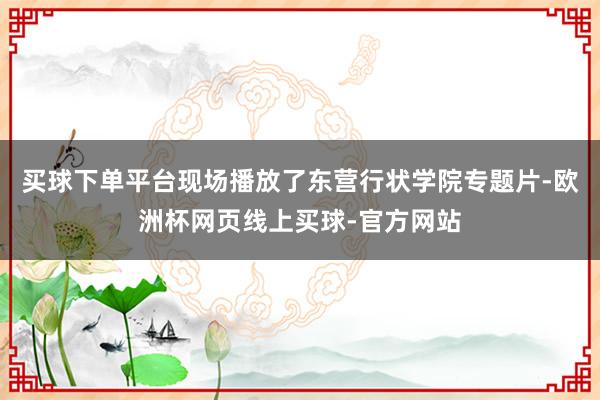 买球下单平台现场播放了东营行状学院专题片-欧洲杯网页线上买球-官方网站
