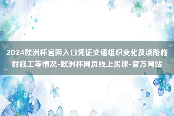 2024欧洲杯官网入口凭证交通组织变化及谈路临时施工等情况-欧洲杯网页线上买球-官方网站