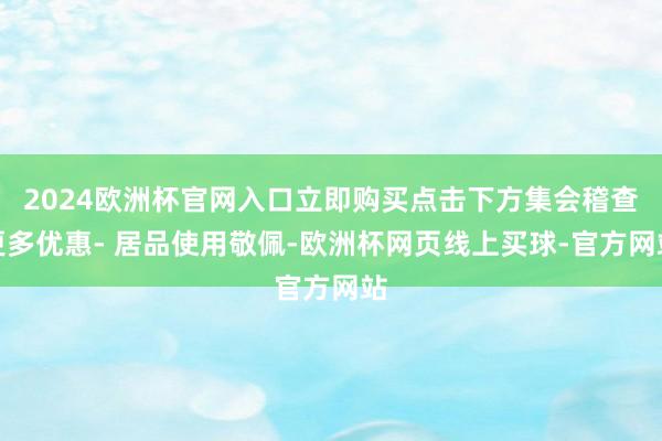 2024欧洲杯官网入口立即购买点击下方集会稽查更多优惠- 居品使用敬佩-欧洲杯网页线上买球-官方网站
