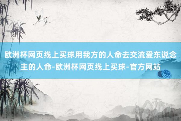 欧洲杯网页线上买球用我方的人命去交流爱东说念主的人命-欧洲杯网页线上买球-官方网站