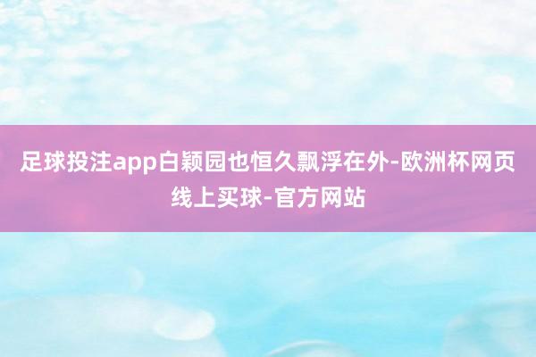 足球投注app白颖园也恒久飘浮在外-欧洲杯网页线上买球-官方网站