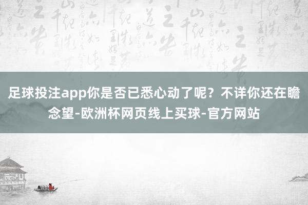 足球投注app你是否已悉心动了呢？不详你还在瞻念望-欧洲杯网页线上买球-官方网站