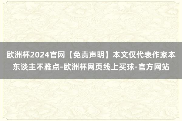 欧洲杯2024官网【免责声明】本文仅代表作家本东谈主不雅点-欧洲杯网页线上买球-官方网站