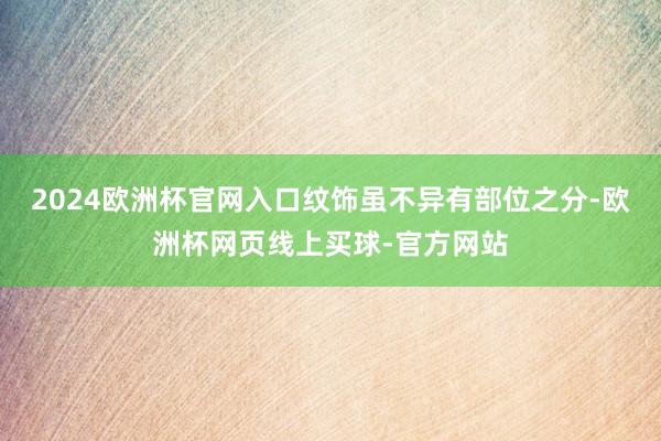 2024欧洲杯官网入口纹饰虽不异有部位之分-欧洲杯网页线上买球-官方网站