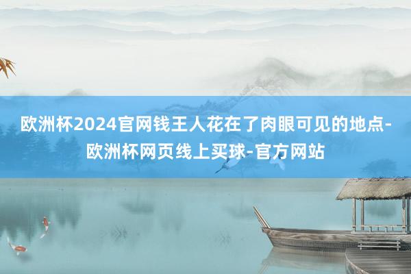 欧洲杯2024官网钱王人花在了肉眼可见的地点-欧洲杯网页线上买球-官方网站