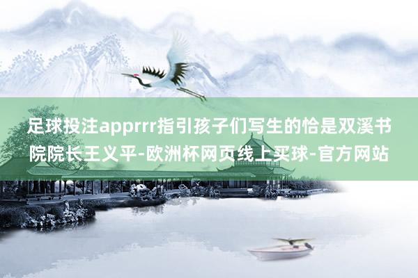 足球投注apprrr　　指引孩子们写生的恰是双溪书院院长王义平-欧洲杯网页线上买球-官方网站