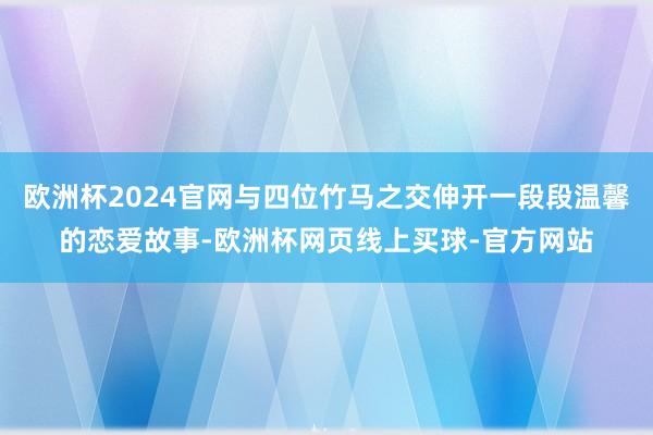 欧洲杯2024官网与四位竹马之交伸开一段段温馨的恋爱故事-欧洲杯网页线上买球-官方网站