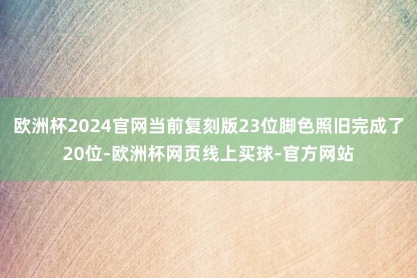 欧洲杯2024官网当前复刻版23位脚色照旧完成了20位-欧洲杯网页线上买球-官方网站
