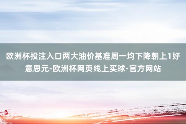 欧洲杯投注入口两大油价基准周一均下降朝上1好意思元-欧洲杯网页线上买球-官方网站
