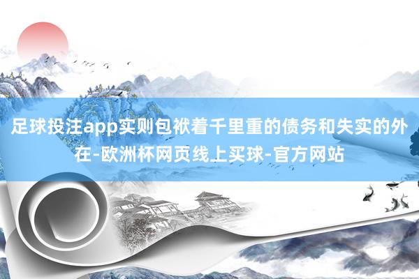 足球投注app实则包袱着千里重的债务和失实的外在-欧洲杯网页线上买球-官方网站