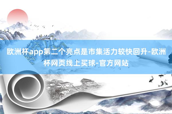 欧洲杯app第二个亮点是市集活力较快回升-欧洲杯网页线上买球-官方网站