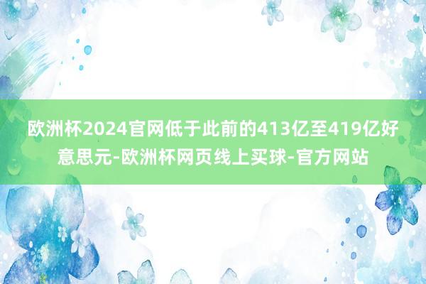 欧洲杯2024官网低于此前的413亿至419亿好意思元-欧洲杯网页线上买球-官方网站