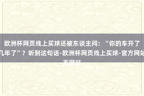 欧洲杯网页线上买球还被东谈主问：“你的车开了几年了”？听到这句话-欧洲杯网页线上买球-官方网站