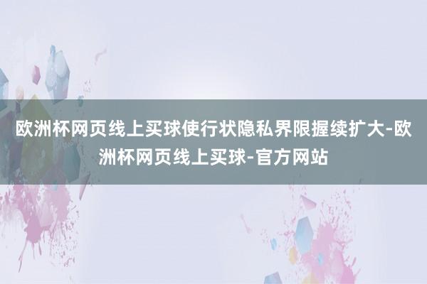 欧洲杯网页线上买球使行状隐私界限握续扩大-欧洲杯网页线上买球-官方网站