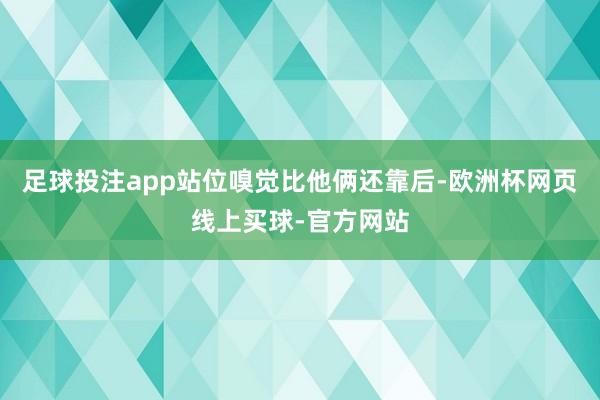 足球投注app站位嗅觉比他俩还靠后-欧洲杯网页线上买球-官方网站