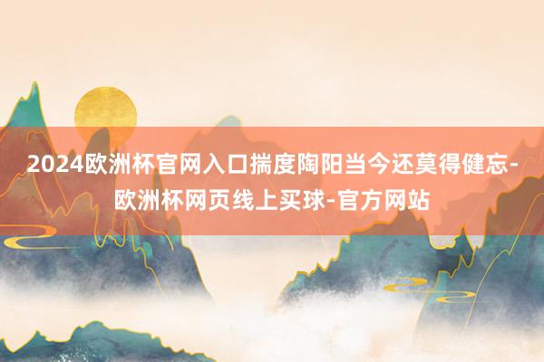 2024欧洲杯官网入口揣度陶阳当今还莫得健忘-欧洲杯网页线上买球-官方网站
