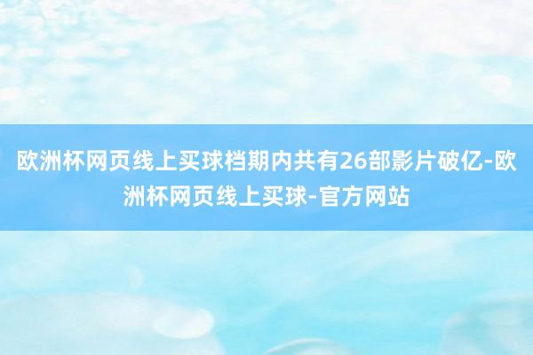 欧洲杯网页线上买球档期内共有26部影片破亿-欧洲杯网页线上买球-官方网站