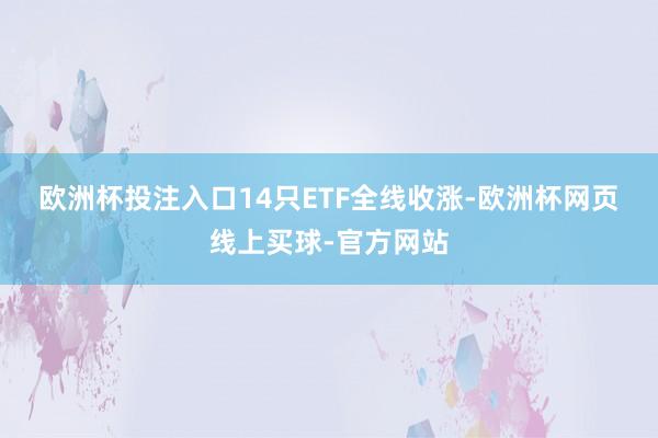 欧洲杯投注入口　　14只ETF全线收涨-欧洲杯网页线上买球-官方网站