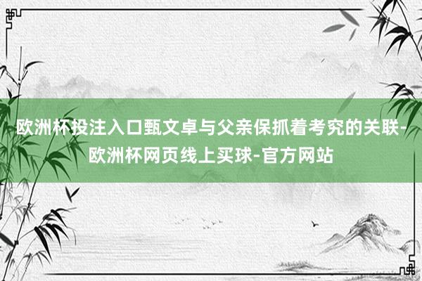 欧洲杯投注入口甄文卓与父亲保抓着考究的关联-欧洲杯网页线上买球-官方网站