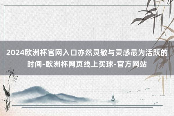 2024欧洲杯官网入口亦然灵敏与灵感最为活跃的时间-欧洲杯网页线上买球-官方网站