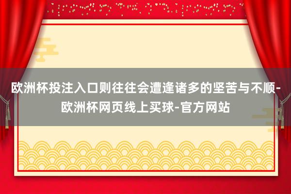 欧洲杯投注入口则往往会遭逢诸多的坚苦与不顺-欧洲杯网页线上买球-官方网站