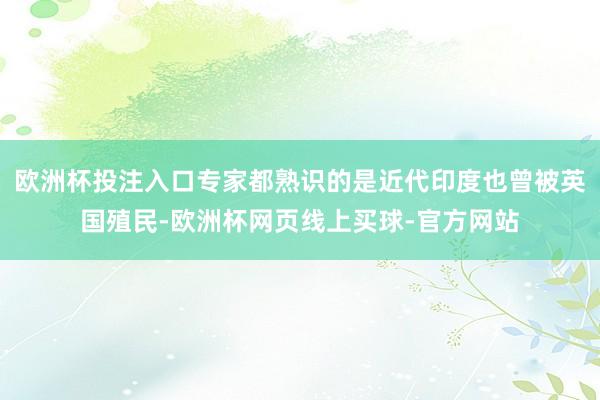 欧洲杯投注入口专家都熟识的是近代印度也曾被英国殖民-欧洲杯网页线上买球-官方网站