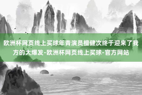 欧洲杯网页线上买球年青演员檀健次终于迎来了我方的大爆发-欧洲杯网页线上买球-官方网站