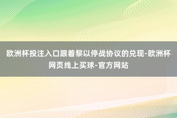 欧洲杯投注入口　　跟着黎以停战协议的兑现-欧洲杯网页线上买球-官方网站
