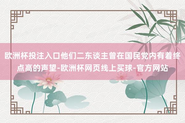 欧洲杯投注入口他们二东谈主曾在国民党内有着终点高的声望-欧洲杯网页线上买球-官方网站