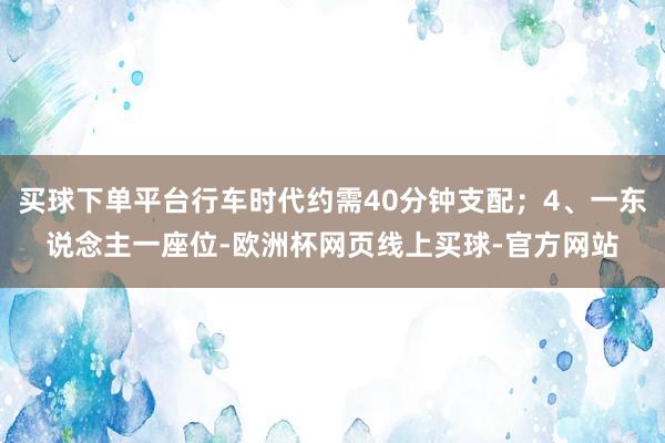 买球下单平台行车时代约需40分钟支配；4、一东说念主一座位-欧洲杯网页线上买球-官方网站