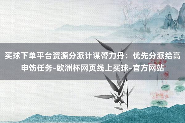 买球下单平台资源分派计谋膂力丹：优先分派给高申饬任务-欧洲杯网页线上买球-官方网站