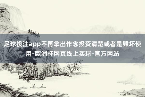 足球投注app不再拿出作念投资清楚或者是毁坏使用-欧洲杯网页线上买球-官方网站