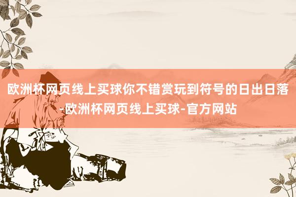 欧洲杯网页线上买球你不错赏玩到符号的日出日落-欧洲杯网页线上买球-官方网站