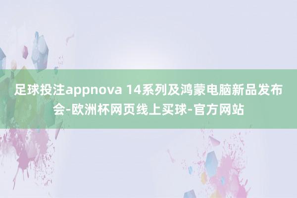 足球投注appnova 14系列及鸿蒙电脑新品发布会-欧洲杯网页线上买球-官方网站