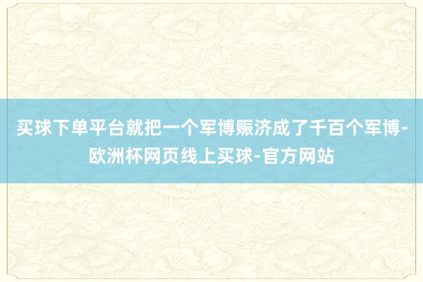 买球下单平台就把一个军博赈济成了千百个军博-欧洲杯网页线上买球-官方网站