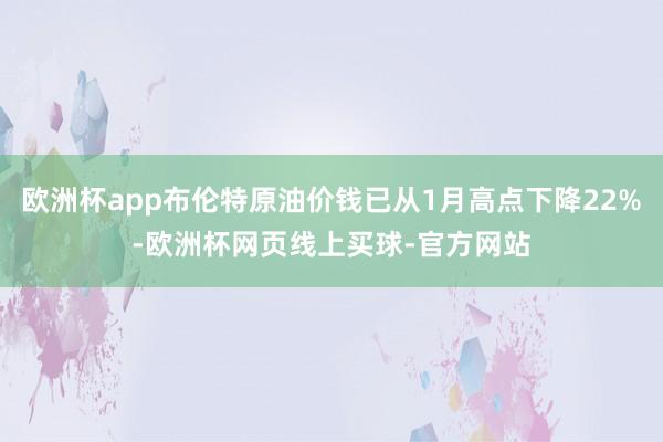 欧洲杯app布伦特原油价钱已从1月高点下降22%-欧洲杯网页线上买球-官方网站