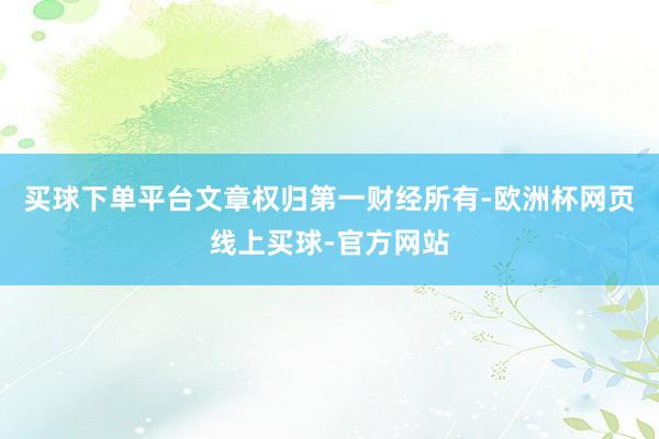 买球下单平台文章权归第一财经所有-欧洲杯网页线上买球-官方网站