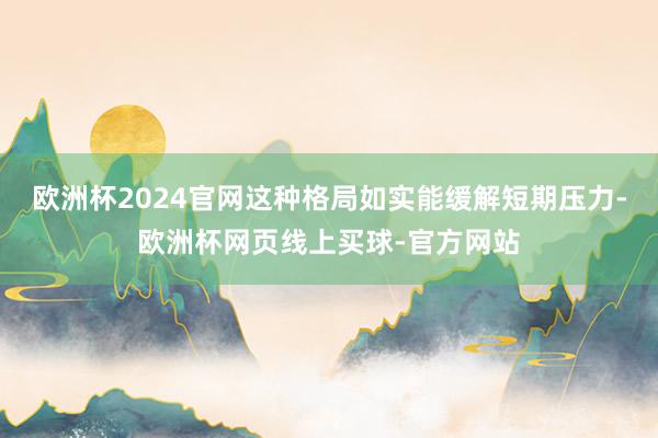欧洲杯2024官网这种格局如实能缓解短期压力-欧洲杯网页线上买球-官方网站